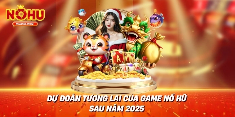 Dự đoán tương lai của game nổ hũ sau năm 2025